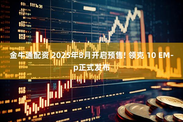 金牛通配资 2025年8月开启预售! 领克 10 EM-p正式发布