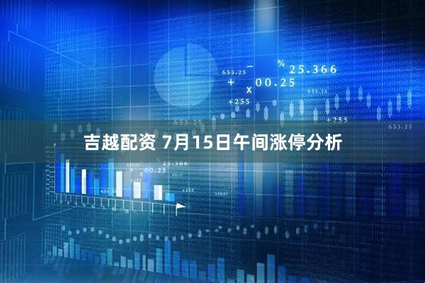 吉越配资 7月15日午间涨停分析