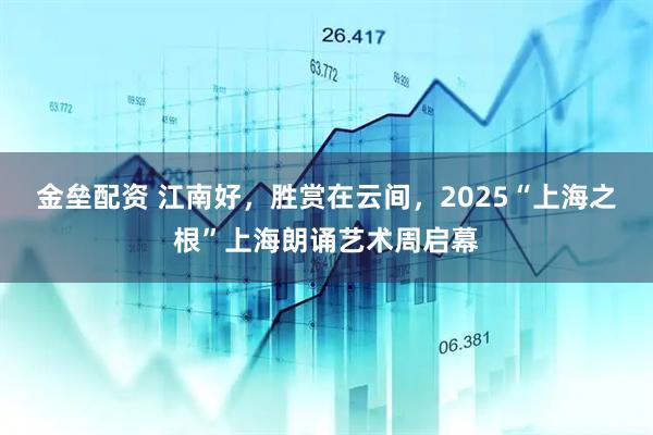 金垒配资 江南好，胜赏在云间，2025“上海之根”上海朗诵艺术周启幕