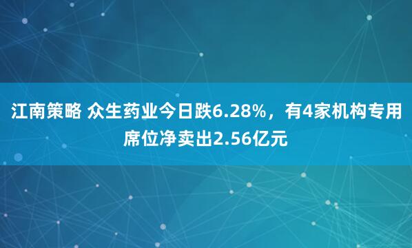 江南策略 众生药业今日跌6.28%，有4家机构专用席位净卖出2.56亿元