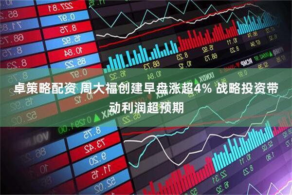 卓策略配资 周大福创建早盘涨超4% 战略投资带动利润超预期