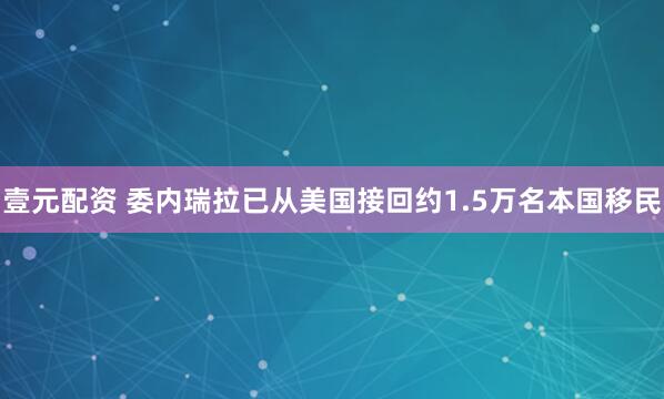 壹元配资 委内瑞拉已从美国接回约1.5万名本国移民