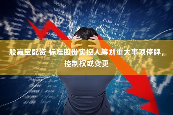 股赢宝配资 标准股份实控人筹划重大事项停牌，控制权或变更