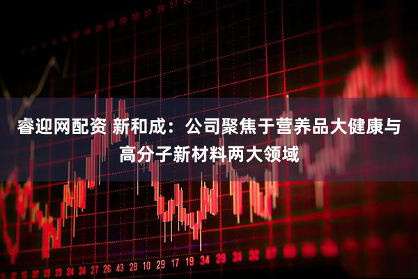 睿迎网配资 新和成：公司聚焦于营养品大健康与高分子新材料两大领域