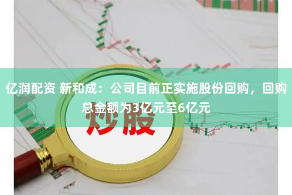亿润配资 新和成：公司目前正实施股份回购，回购总金额为3亿元至6亿元
