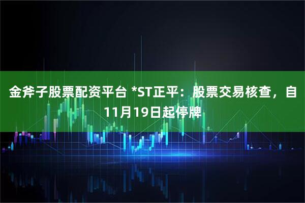 金斧子股票配资平台 *ST正平：股票交易核查，自11月19日起停牌