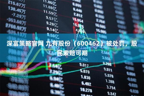 深富策略官网 九有股份（600462）被处罚，股民索赔可期