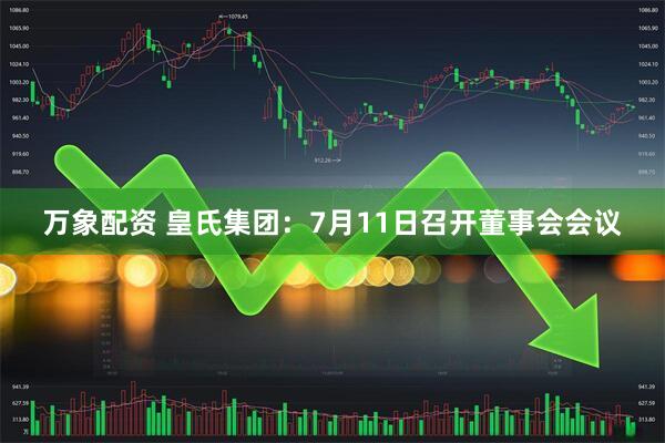 万象配资 皇氏集团：7月11日召开董事会会议