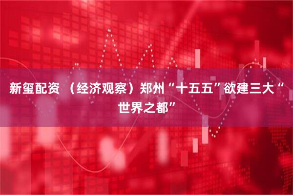 新玺配资 （经济观察）郑州“十五五”欲建三大“世界之都”
