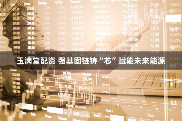玉满堂配资 强基固链铸“芯”赋能未来能源
